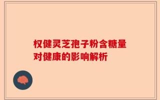 权健灵芝孢子粉含糖量对健康的影响解析