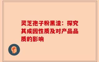 灵芝孢子粉黑渣：探究其成因性质及对产品品质的影响
