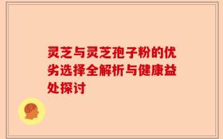灵芝与灵芝孢子粉的优劣选择全解析与健康益处探讨