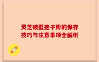 灵芝破壁孢子粉的保存技巧与注意事项全解析