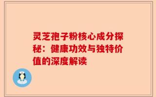 灵芝孢子粉核心成分探秘：健康功效与独特价值的深度解读