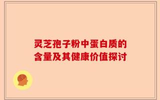 灵芝孢子粉中蛋白质的含量及其健康价值探讨