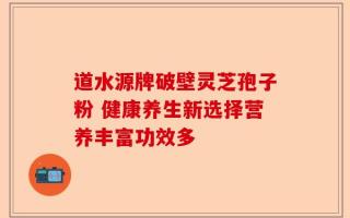 道水源牌破壁灵芝孢子粉 健康养生新选择营养丰富功效多