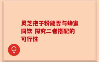 灵芝孢子粉能否与蜂蜜同饮 探究二者搭配的可行性