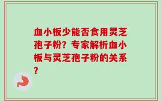 血小板少能否食用灵芝孢子粉？专家解析血小板与灵芝孢子粉的关系？