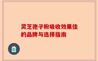 灵芝孢子粉吸收效果佳的品牌与选择指南