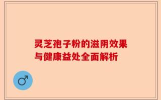 灵芝孢子粉的滋阴效果与健康益处全面解析