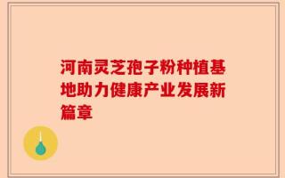 河南灵芝孢子粉种植基地助力健康产业发展新篇章