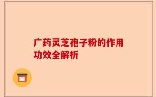 广药灵芝孢子粉的作用功效全解析