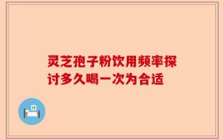 灵芝孢子粉饮用频率探讨多久喝一次为合适