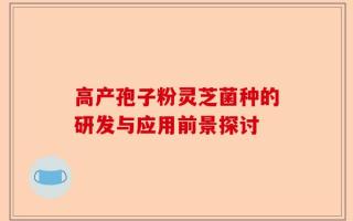 高产孢子粉灵芝菌种的研发与应用前景探讨