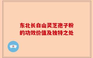东北长白山灵芝孢子粉的功效价值及独特之处