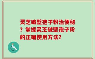 灵芝破壁孢子粉治便秘？掌握灵芝破壁孢子粉的正确使用方法？