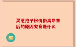 灵芝孢子粉价格高昂背后的原因究竟是什么