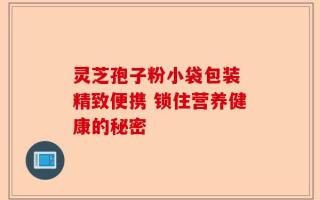 灵芝孢子粉小袋包装 精致便携 锁住营养健康的秘密