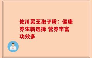 佐川灵芝孢子粉：健康养生新选择 营养丰富功效多