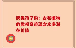 厥类孢子粉：古老植物的微观奇迹蕴含众多潜在价值