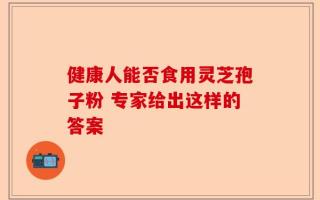 健康人能否食用灵芝孢子粉 专家给出这样的答案