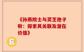 《孙燕院士与灵芝孢子粉：探索其关联及潜在价值》