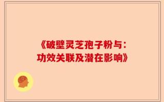 《破壁灵芝孢子粉与：功效关联及潜在影响》
