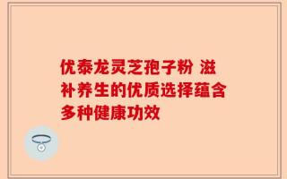 优泰龙灵芝孢子粉 滋补养生的优质选择蕴含多种健康功效