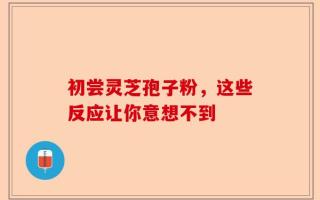 初尝灵芝孢子粉，这些反应让你意想不到