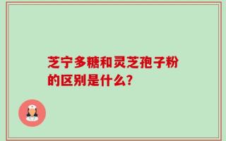 芝宁多糖和灵芝孢子粉的区别是什么？