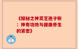 《探秘之神灵芝孢子粉：神奇功效与健康养生的紧密》