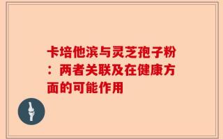 卡培他滨与灵芝孢子粉：两者关联及在健康方面的可能作用
