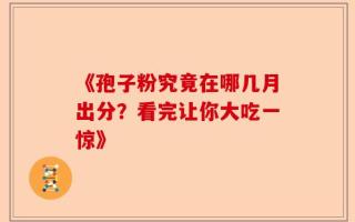 《孢子粉究竟在哪几月出分？看完让你大吃一惊》