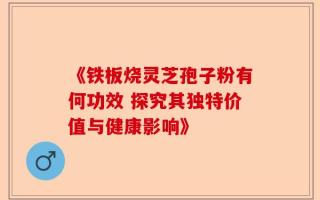《铁板烧灵芝孢子粉有何功效 探究其独特价值与健康影响》