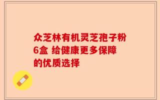 众芝林有机灵芝孢子粉6盒 给健康更多保障的优质选择