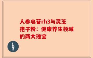 人参皂苷rh3与灵芝孢子粉：健康养生领域的两大瑰宝