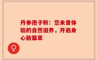 丹参孢子粉：您未曾体验的自然滋养，开启身心新篇章