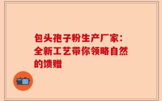 包头孢子粉生产厂家：全新工艺带你领略自然的馈赠