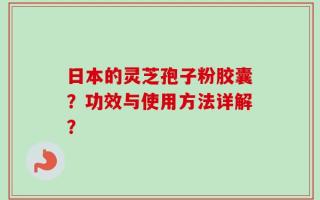 日本的灵芝孢子粉胶囊？功效与使用方法详解？