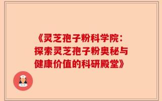 《灵芝孢子粉科学院：探索灵芝孢子粉奥秘与健康价值的科研殿堂》