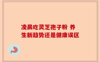 凌晨吃灵芝孢子粉 养生新趋势还是健康误区