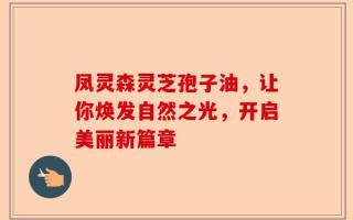 凤灵森灵芝孢子油，让你焕发自然之光，开启美丽新篇章