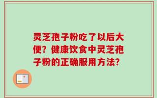 灵芝孢子粉吃了以后大便？健康饮食中灵芝孢子粉的正确服用方法？