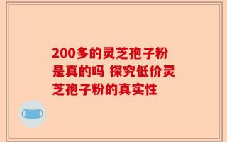 200多的灵芝孢子粉是真的吗 探究低价灵芝孢子粉的真实性
