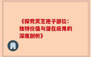 《探究灵芝孢子部位：独特价值与潜在应用的深度剖析》
