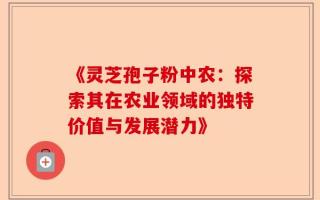 《灵芝孢子粉中农：探索其在农业领域的独特价值与发展潜力》
