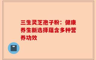 三生灵芝孢子粉：健康养生新选择蕴含多种营养功效