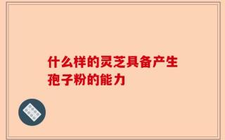 什么样的灵芝具备产生孢子粉的能力