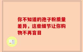 你不知道的孢子粉质量差异，这些细节让你购物不再盲目