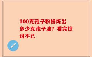100克孢子粉提炼出多少克孢子油？看完惊讶不已