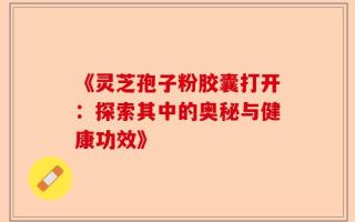 《灵芝孢子粉胶囊打开：探索其中的奥秘与健康功效》