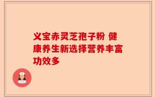 义宝赤灵芝孢子粉 健康养生新选择营养丰富功效多