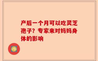 产后一个月可以吃灵芝孢子？专家来对妈妈身体的影响